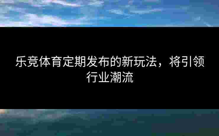 乐竞体育定期发布的新玩法，将引领行业潮流