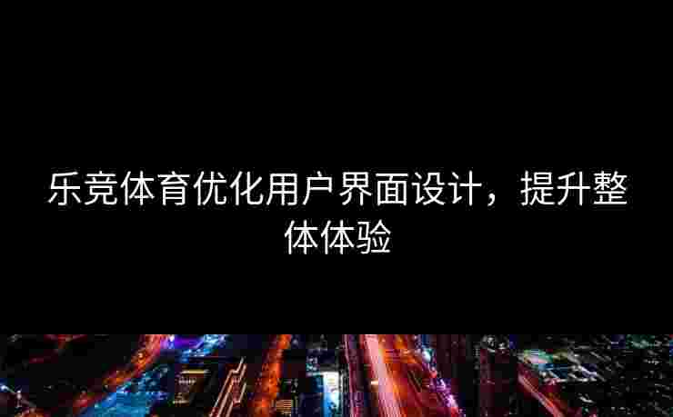 乐竞体育优化用户界面设计，提升整体体验