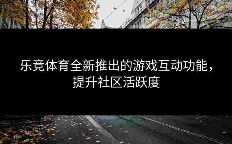 乐竞体育全新推出的游戏互动功能，提升社区活跃度