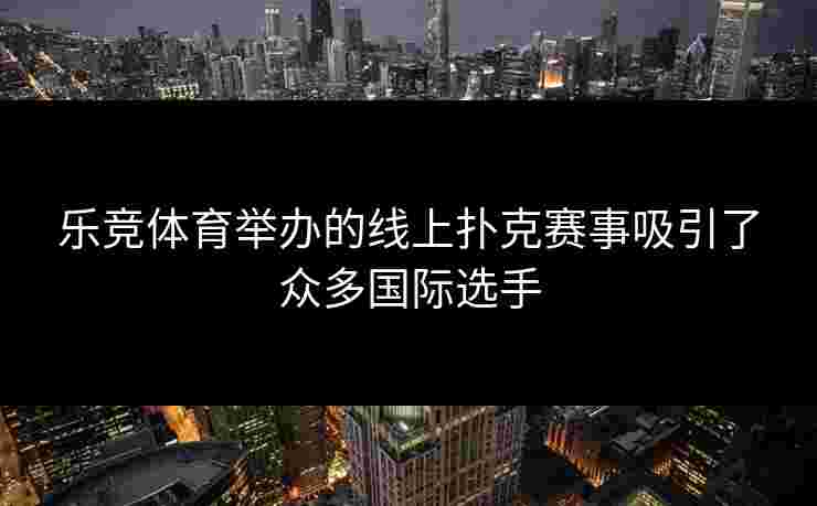 乐竞体育举办的线上扑克赛事吸引了众多国际选手