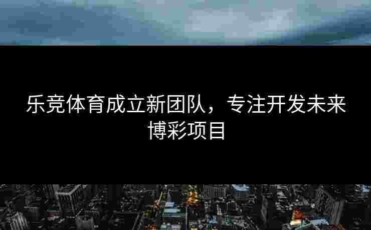 乐竞体育成立新团队，专注开发未来博彩项目
