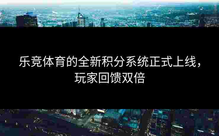 乐竞体育的全新积分系统正式上线，玩家回馈双倍