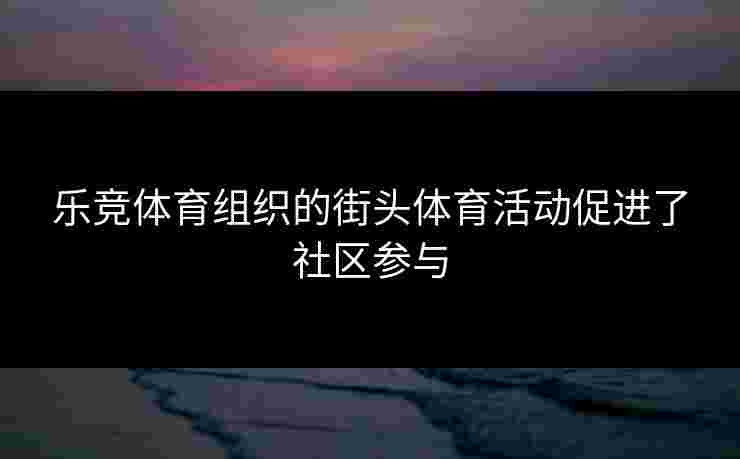 乐竞体育组织的街头体育活动促进了社区参与