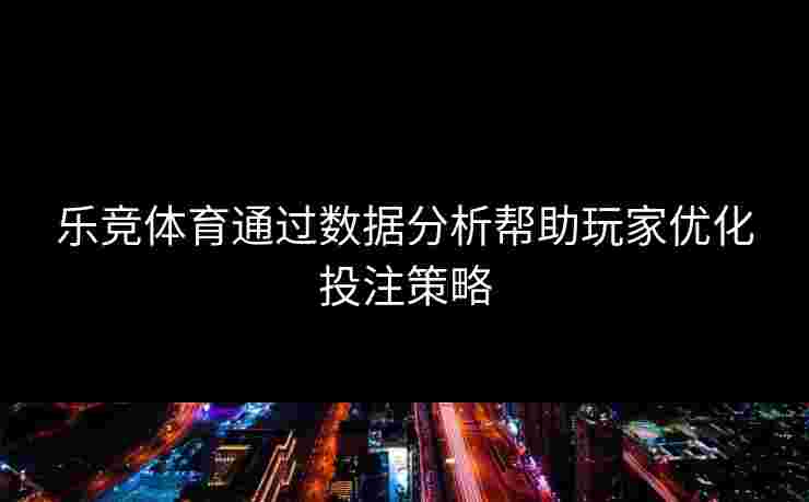 乐竞体育通过数据分析帮助玩家优化投注策略