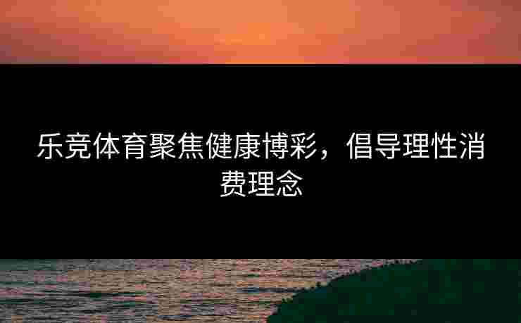 乐竞体育聚焦健康博彩，倡导理性消费理念