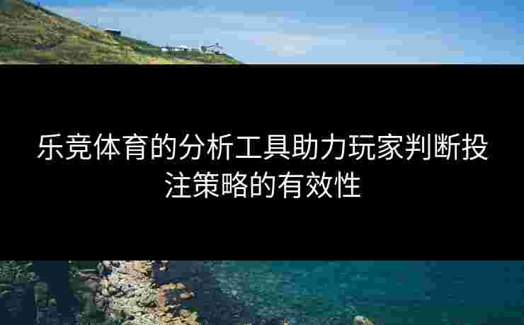 乐竞体育的分析工具助力玩家判断投注策略的有效性