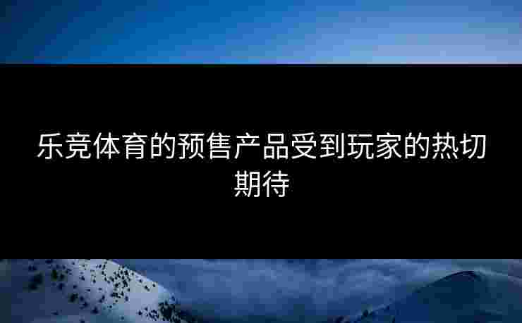 乐竞体育的预售产品受到玩家的热切期待