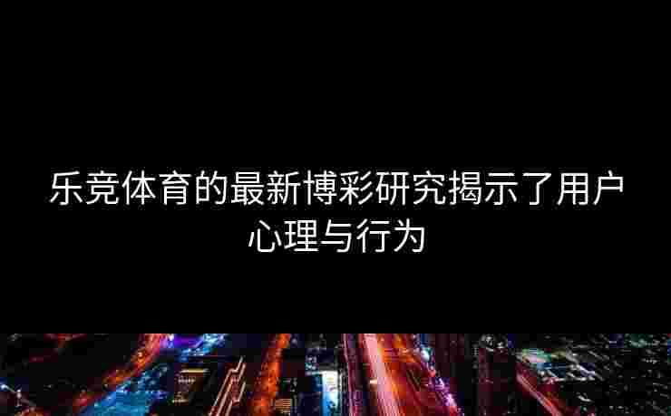 乐竞体育的最新博彩研究揭示了用户心理与行为