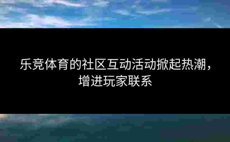 乐竞体育的社区互动活动掀起热潮，增进玩家联系