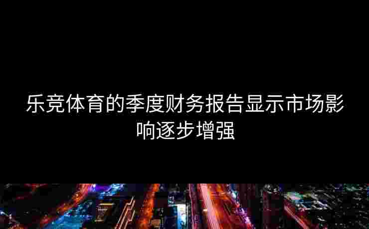 乐竞体育的季度财务报告显示市场影响逐步增强
