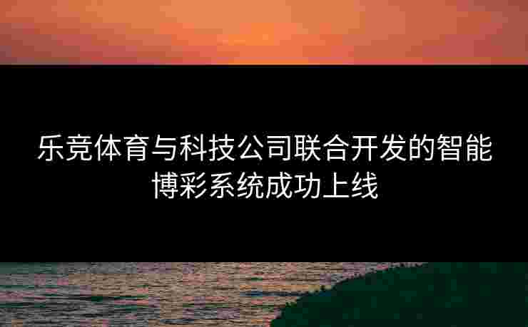 乐竞体育与科技公司联合开发的智能博彩系统成功上线