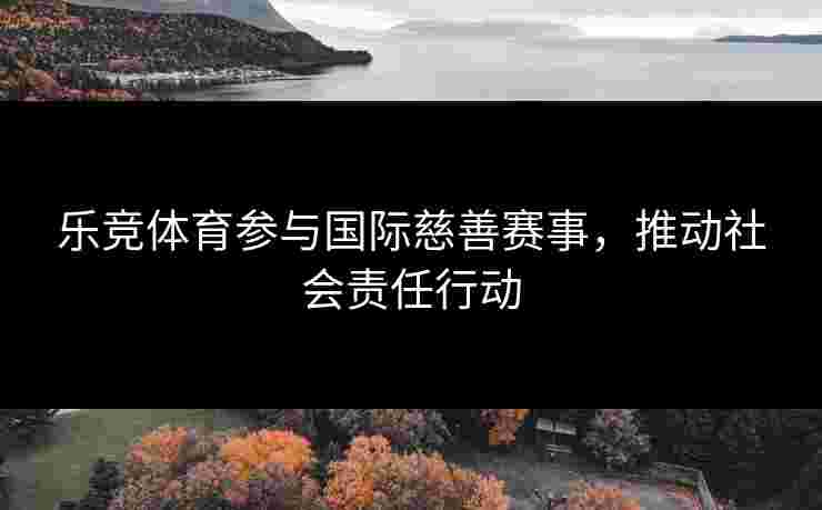 乐竞体育参与国际慈善赛事，推动社会责任行动