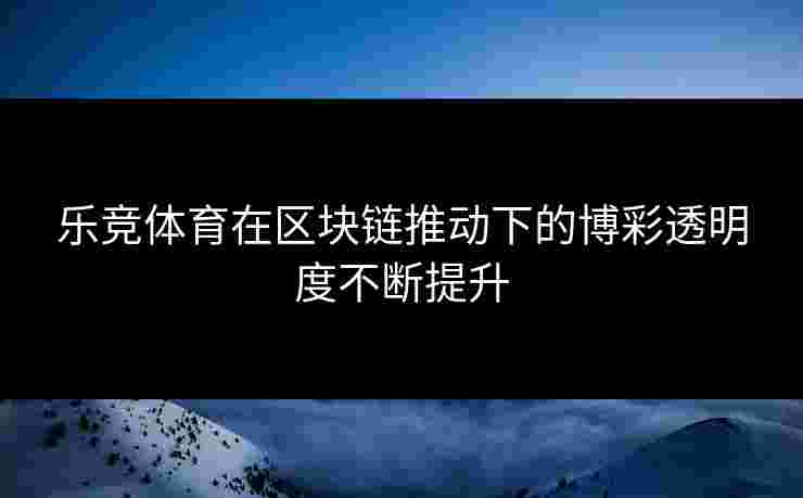 乐竞体育在区块链推动下的博彩透明度不断提升