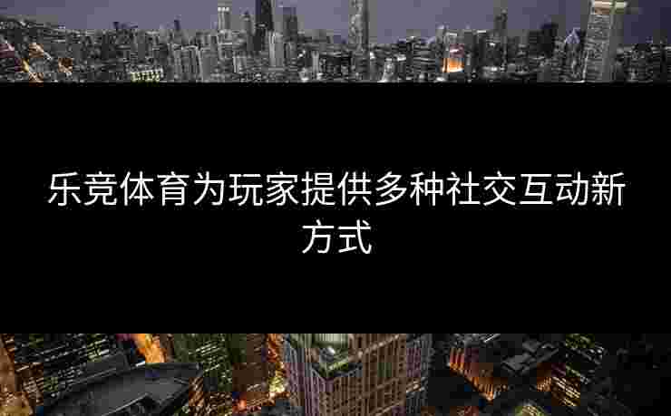乐竞体育为玩家提供多种社交互动新方式