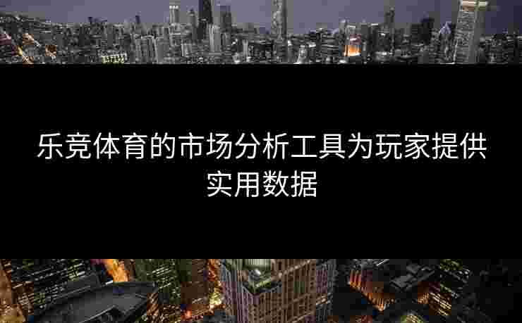 乐竞体育的市场分析工具为玩家提供实用数据