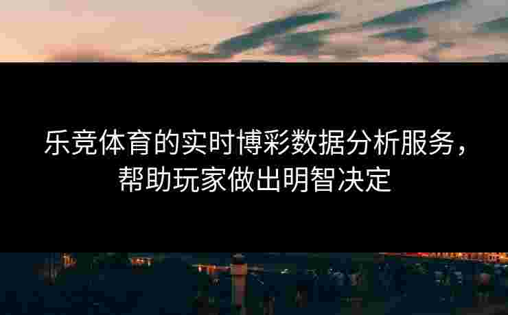 乐竞体育的实时博彩数据分析服务，帮助玩家做出明智决定