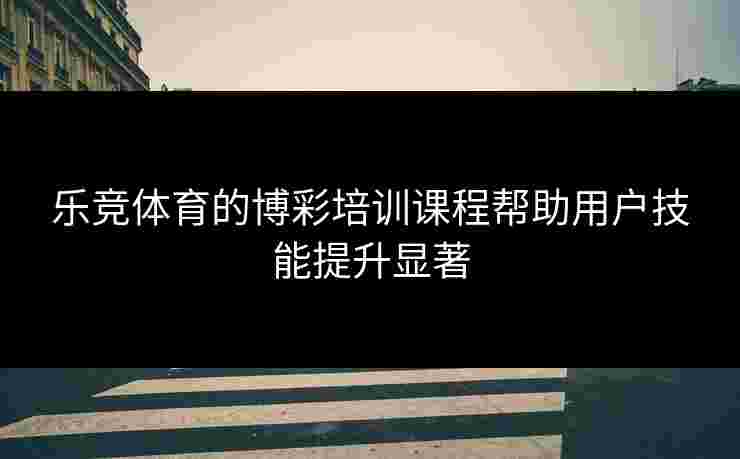 乐竞体育的博彩培训课程帮助用户技能提升显著