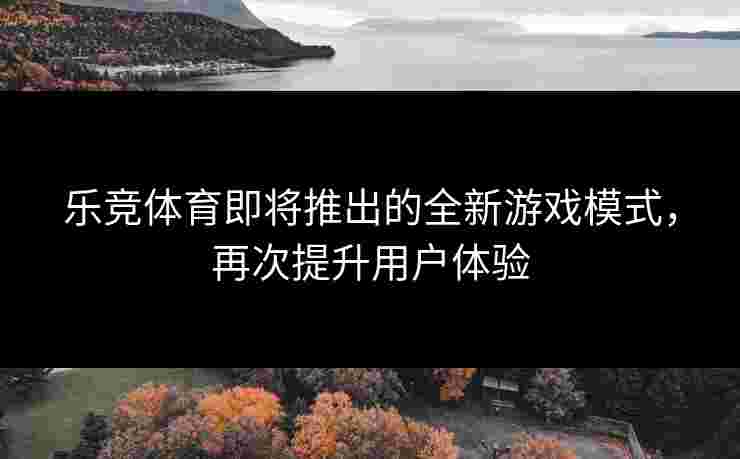 乐竞体育即将推出的全新游戏模式，再次提升用户体验