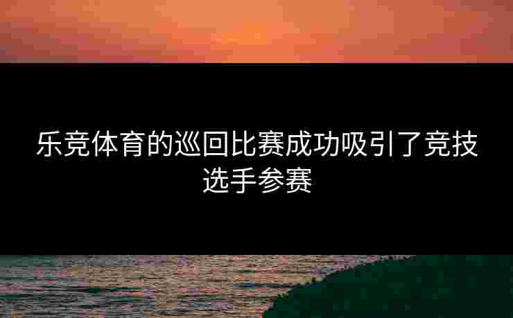 乐竞体育的巡回比赛成功吸引了竞技选手参赛