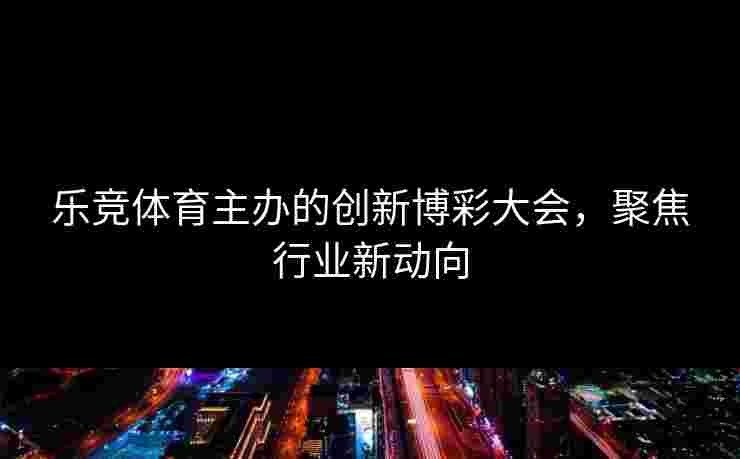 乐竞体育主办的创新博彩大会，聚焦行业新动向